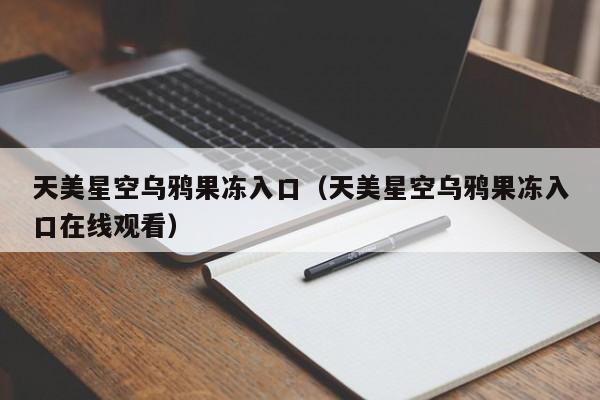 天美星空乌鸦果冻入口（天美星空乌鸦果冻入口在线观看）