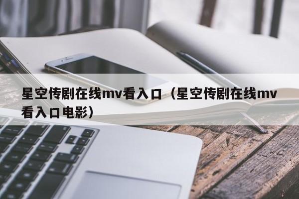 星空传剧在线mv看入口（星空传剧在线mv看入口电影）