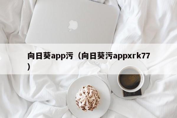 向日葵app污（向日葵污appxrk77）