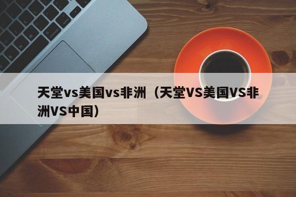 天堂vs美国vs非洲（天堂VS美国VS非洲VS中国）