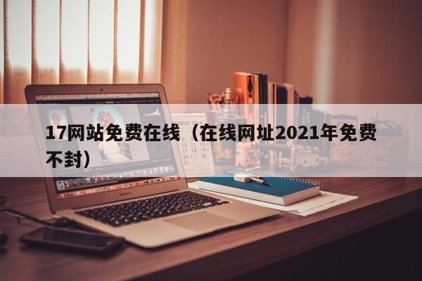 17网站免费在线（在线网址2021年免费不封）