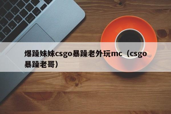 爆躁妹妹csgo暴躁老外玩mc（csgo暴躁老哥）