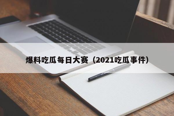 爆料吃瓜每日大赛（2021吃瓜事件）