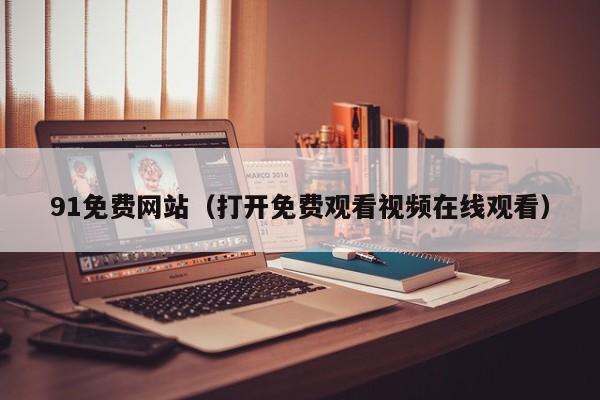91免费网站（打开免费观看视频在线观看）