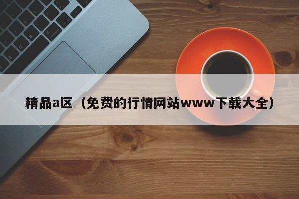 精品a区(免费的行情网站www下载大全)