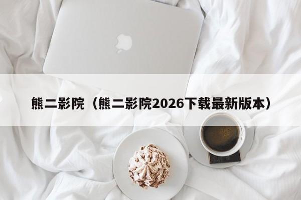 熊二影院（熊二影院2026下载最新版本）