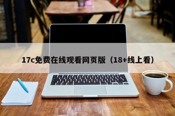 17c免费在线观看网页版（18+线上看）