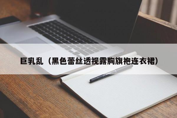 巨乳乱（黑色蕾丝透视露胸旗袍连衣裙）