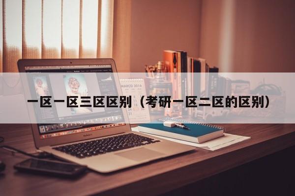 一区一区三区区别(考研一区二区的区别)