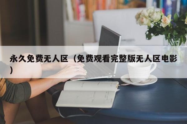 永久免费无人区（免费观看完整版无人区电影）