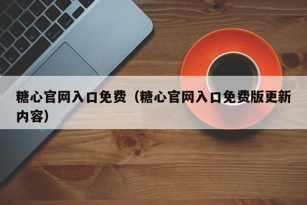 糖心官网入口免费(糖心官网入口免费版更新内容)
