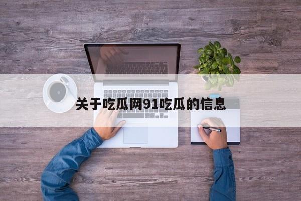 关于吃瓜网91吃瓜的信息
