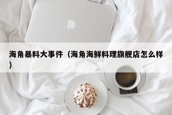 海角暴料大事件(海角海鲜料理旗舰店怎么样)