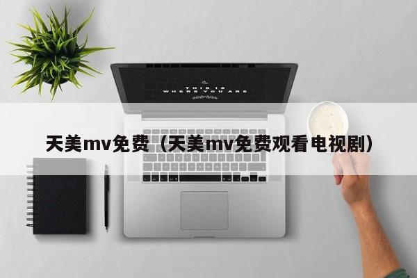 天美mv免费（天美mv免费观看电视剧）