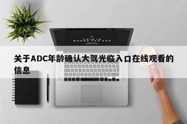 关于ADC年龄确认大驾光临入口在线观看的信息