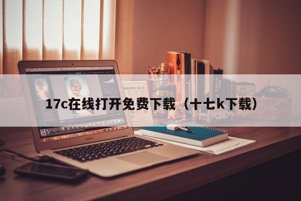 17c在线打开免费下载（十七k下载）
