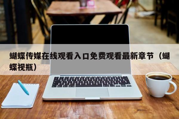 蝴蝶传媒在线观看入口免费观看最新章节（蝴蝶视瓶）