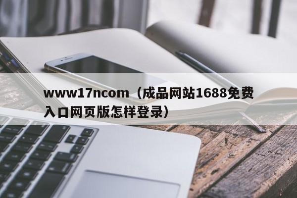 www17ncom（成品网站1688免费入口网页版怎样登录）