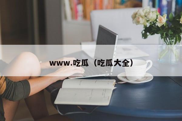 www.吃瓜（吃瓜大全）