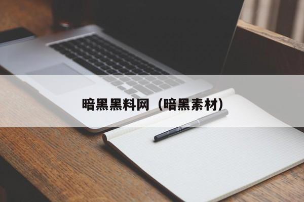 暗黑黑料网(暗黑素材)