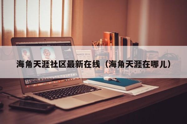 海角天涯社区最新在线(海角天涯在哪儿)