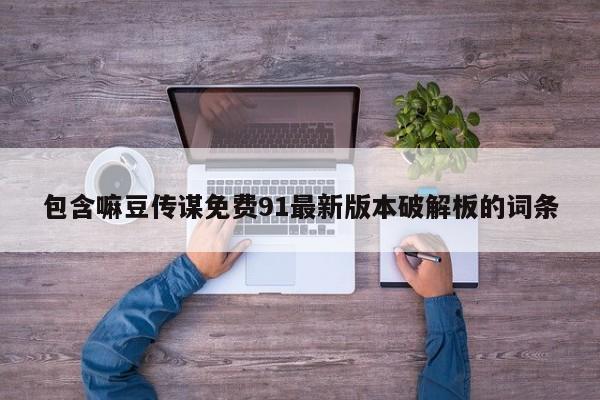 包含嘛豆传谋免费91最新版本破解板的词条
