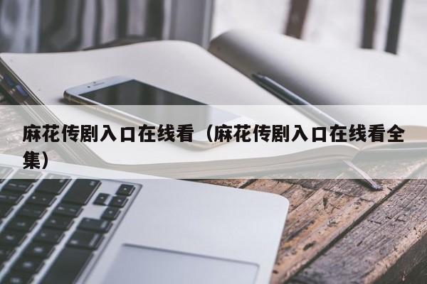 麻花传剧入口在线看(麻花传剧入口在线看全集)