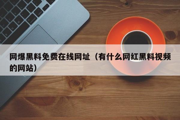 网爆黑料免费在线网址(有什么网红黑料视频的网站)