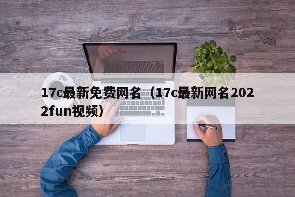 17c最新免费网名(17c最新网名2022fun视频)