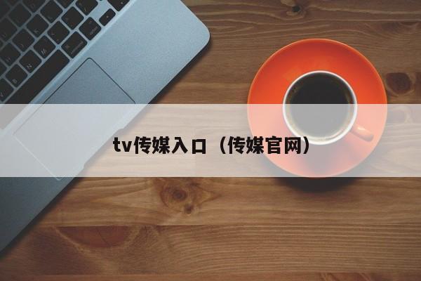 tv传媒入口(传媒官网)