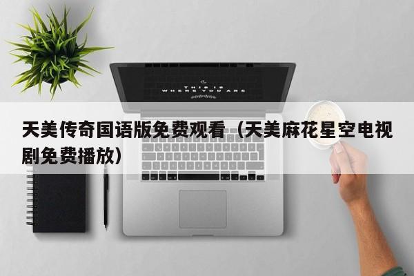 天美传奇国语版免费观看(天美麻花星空电视剧免费播放)