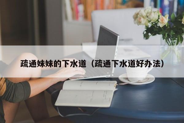 疏通妹妹的下水道(疏通下水道好办法)