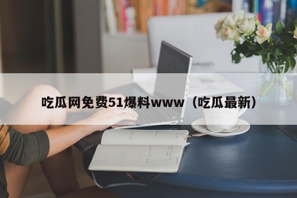 吃瓜网免费51爆料www(吃瓜最新)