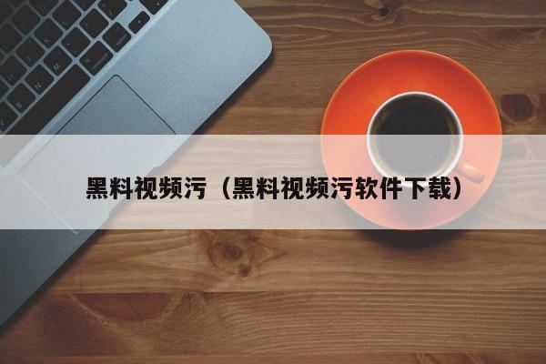 黑料视频污(黑料视频污软件下载)