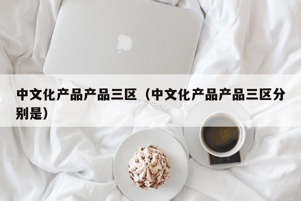 中文化产品产品三区(中文化产品产品三区分别是)