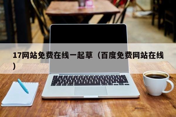 17网站免费在线一起草(百度免费网站在线)