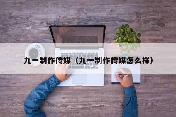 九一制作传媒(九一制作传媒怎么样)