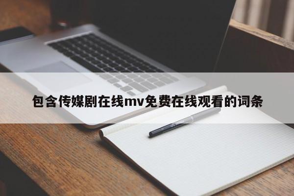 包含传媒剧在线mv免费在线观看的词条