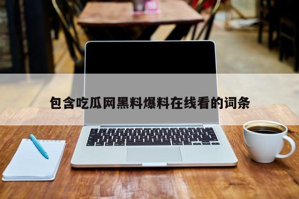 包含吃瓜网黑料爆料在线看的词条