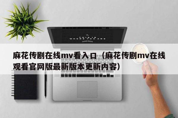 麻花传剧在线mv看入口(麻花传剧mv在线观看官网版最新版本更新内容)