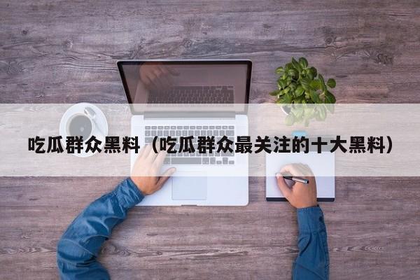 吃瓜群众黑料(吃瓜群众最关注的十大黑料)