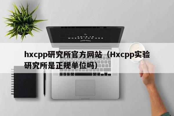 hxcpp研究所官方网站(Hxcpp实验研究所是正规单位吗)