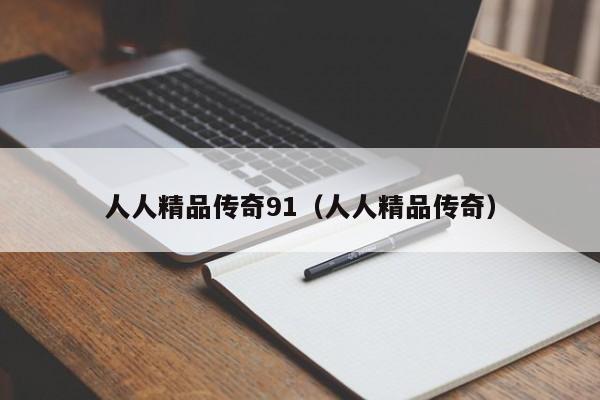 人人精品传奇91(人人精品传奇)