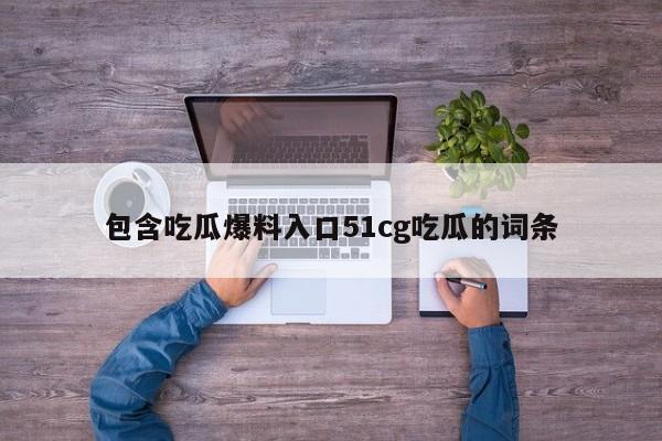 包含吃瓜爆料入口51cg吃瓜的词条