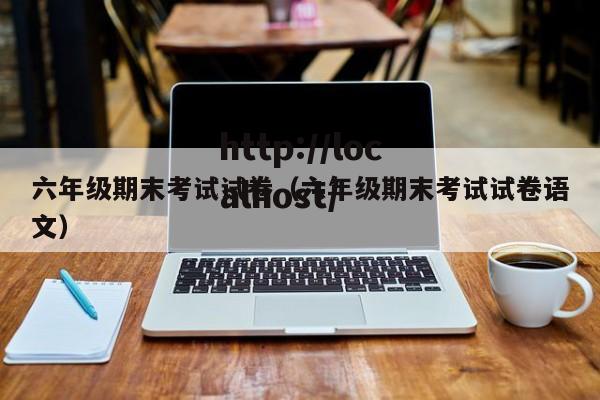 六年级期末考试试卷（六年级期末考试试卷语文）