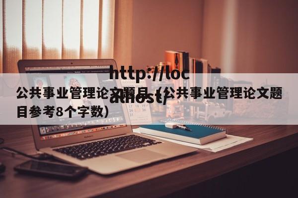 公共事业管理论文题目(公共事业管理论文题目参考8个字数)