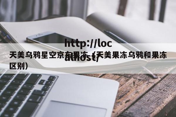 天美乌鸦星空京东果冻(天美果冻乌鸦和果冻区别)